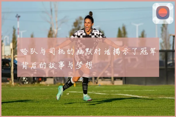 哈队与司机的幽默对话揭示了冠军背后的故事与梦想