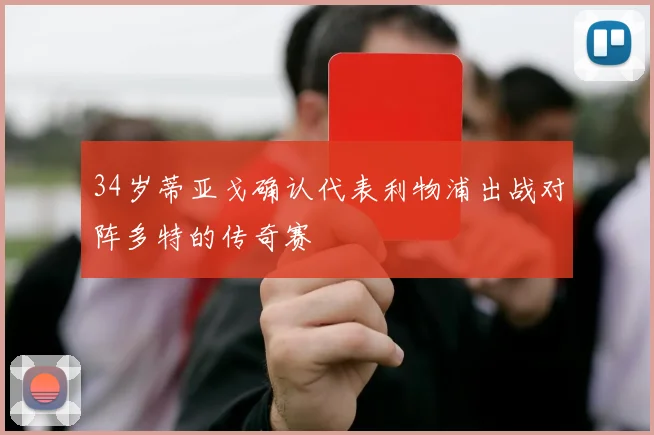 34岁蒂亚戈确认代表利物浦出战对阵多特的传奇赛