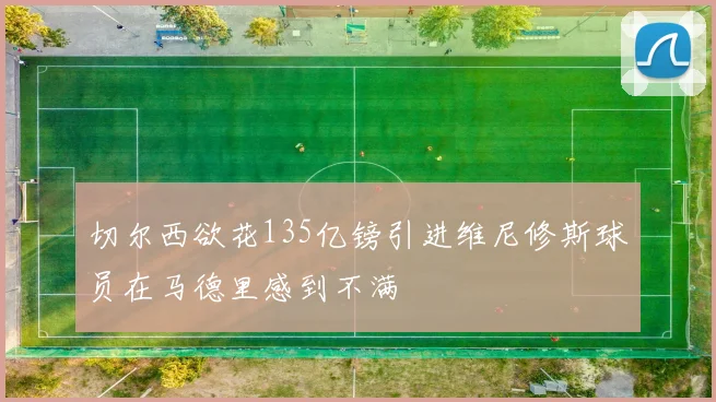 切尔西欲花135亿镑引进维尼修斯球员在马德里感到不满