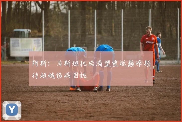 阿斯：马斯坦托诺渴望重返巅峰期待超越伤病困扰