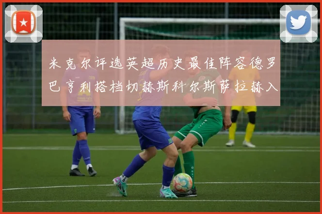 米克尔评选英超历史最佳阵容德罗巴亨利搭档切赫斯科尔斯萨拉赫入选