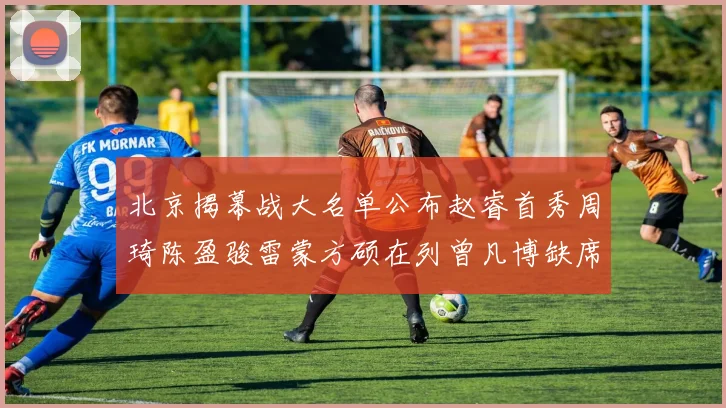 北京揭幕战大名单公布赵睿首秀周琦陈盈骏雷蒙方硕在列曾凡博缺席