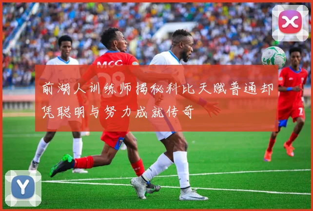 前湖人训练师揭秘科比天赋普通却凭聪明与努力成就传奇