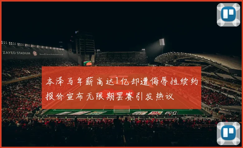 本泽马年薪高达1亿却遭侮辱性续约报价宣布无限期罢赛引发热议