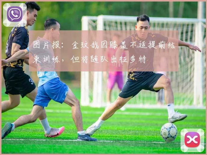 图片报：金玟哉因膝盖不适提前结束训练，但将随队出征多特