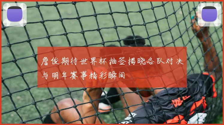 詹俊期待世界杯抽签揭晓各队对决与明年赛事精彩瞬间