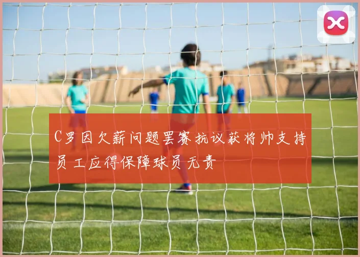 C罗因欠薪问题罢赛抗议获将帅支持员工应得保障球员无责