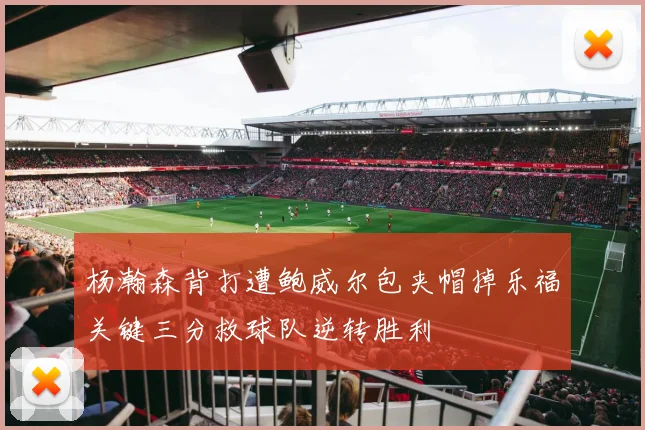 杨瀚森背打遭鲍威尔包夹帽掉乐福关键三分救球队逆转胜利