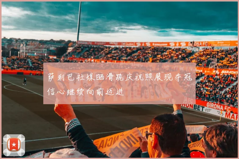 萨利巴社媒晒滑跪庆祝照展现夺冠信心继续向前迈进