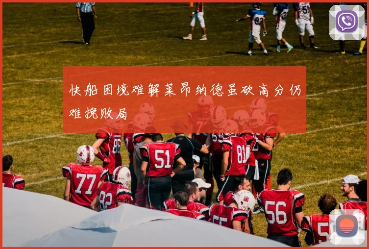 快船困境难解莱昂纳德虽砍高分仍难挽败局