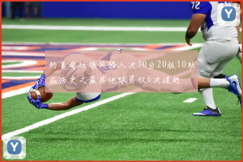 约基奇独领风骚八次30分20板10助成历史之最其他球员仅6次追赶