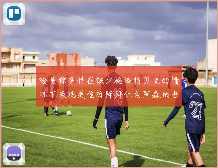 哈曼称多特在缺少施洛特贝克的情况下表现更佳对阵拜仁或阿森纳也有胜算