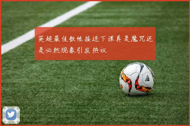 英超最佳教练接连下课真是魔咒还是必然现象引发热议
