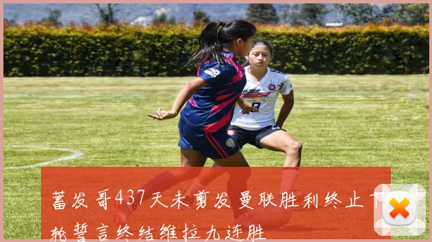 蓄发哥437天未剪发曼联胜利终止下轮誓言终结维拉九连胜