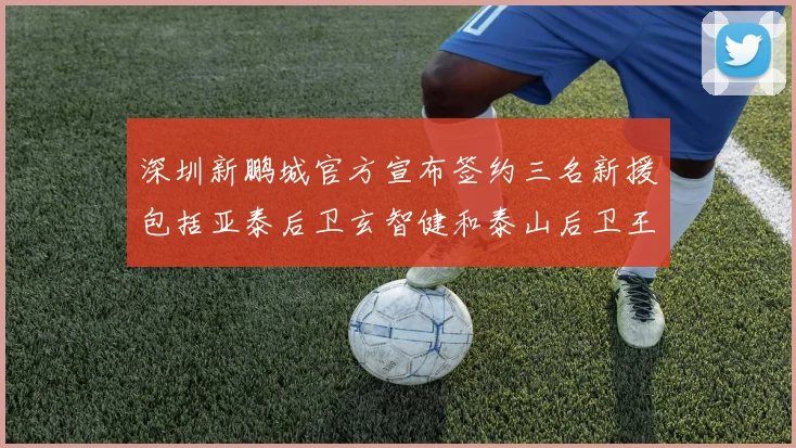深圳新鹏城官方宣布签约三名新援包括亚泰后卫玄智健和泰山后卫王昱衡