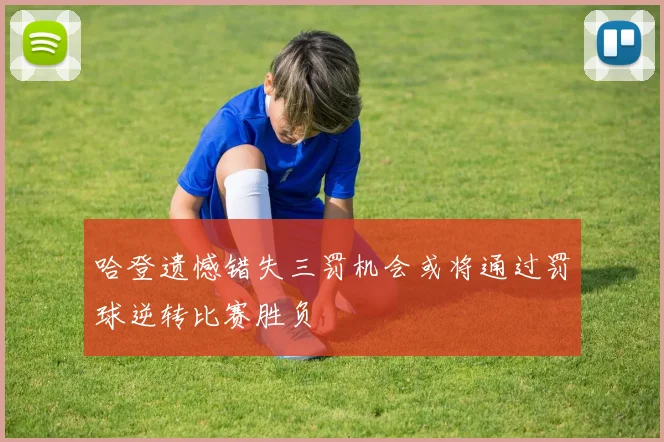 哈登遗憾错失三罚机会或将通过罚球逆转比赛胜负