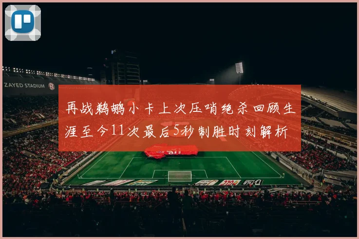 再战鹈鹕小卡上次压哨绝杀回顾生涯至今11次最后5秒制胜时刻解析