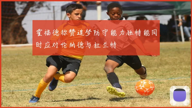 霍福德称赞追梦防守能力独特能同时应对伦纳德与杜兰特