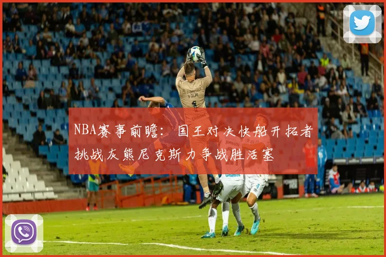 NBA赛事前瞻：国王对决快船开拓者挑战灰熊尼克斯力争战胜活塞