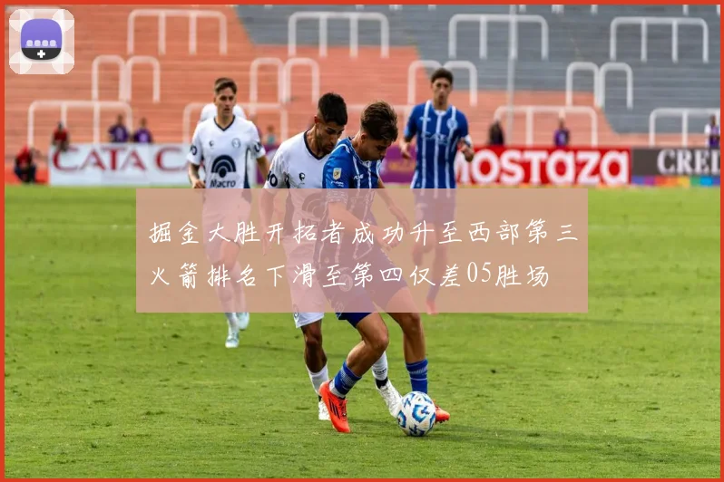 掘金大胜开拓者成功升至西部第三火箭排名下滑至第四仅差05胜场