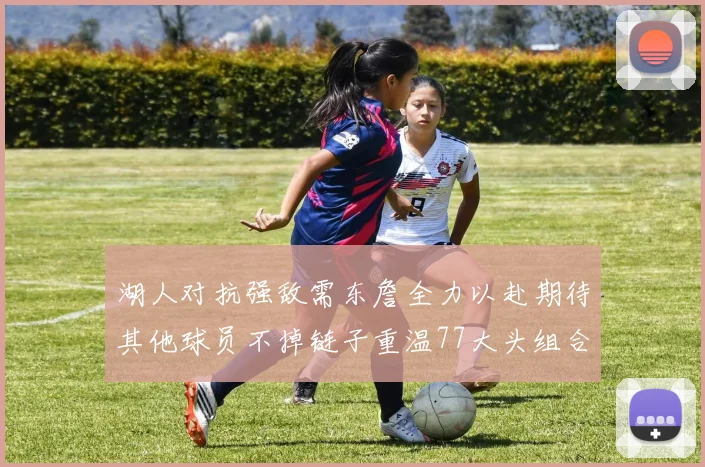 湖人对抗强敌需东詹全力以赴期待其他球员不掉链子重温77大头组合辉煌