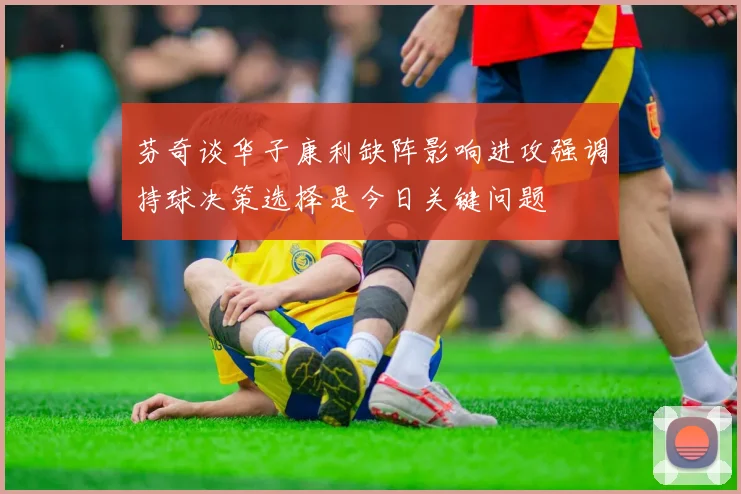芬奇谈华子康利缺阵影响进攻强调持球决策选择是今日关键问题
