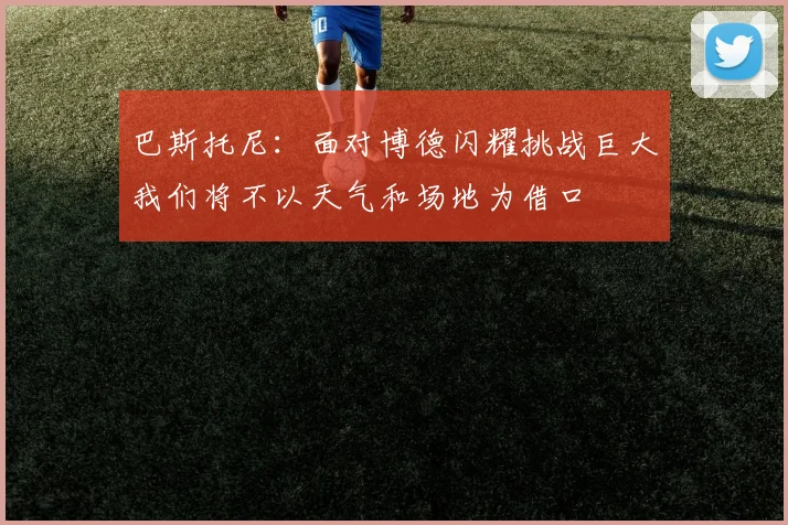 巴斯托尼：面对博德闪耀挑战巨大我们将不以天气和场地为借口