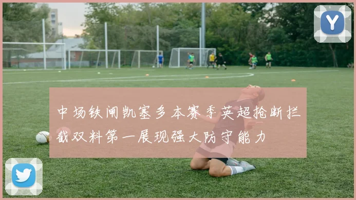 中场铁闸凯塞多本赛季英超抢断拦截双料第一展现强大防守能力