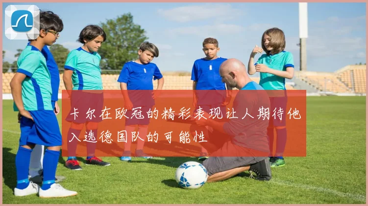 卡尔在欧冠的精彩表现让人期待他入选德国队的可能性