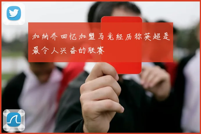 加纳乔回忆加盟马竞经历称英超是最令人兴奋的联赛