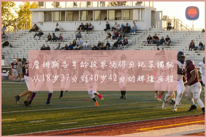 詹姆斯各年龄段单场得分纪录揭秘从18岁37分到40岁42分的辉煌历程