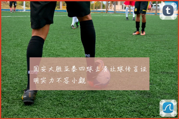 国安大胜亚泰四球击溃让球传言证明实力不容小觑
