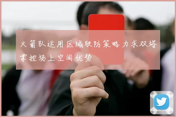 火箭队运用区域联防策略力求双塔掌控场上空间优势