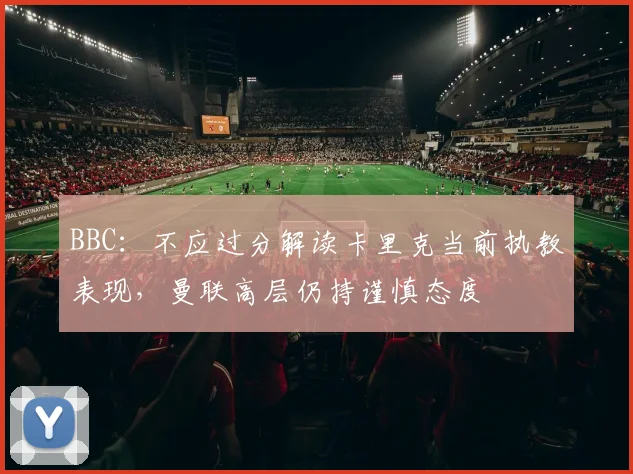 BBC：不应过分解读卡里克当前执教表现，曼联高层仍持谨慎态度