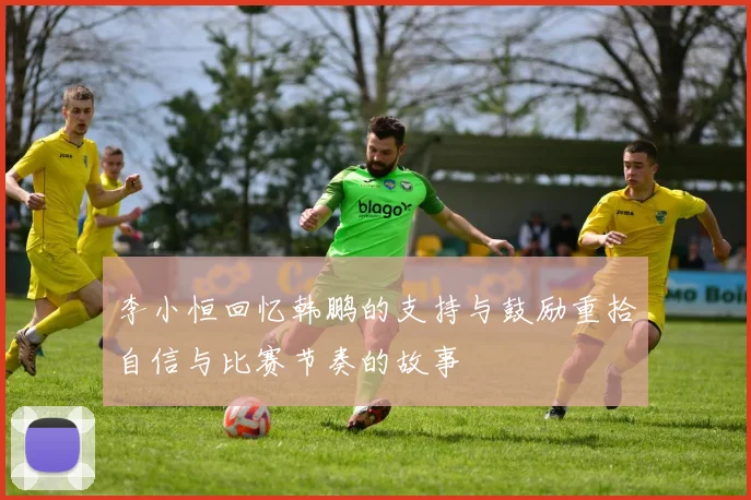 李小恒回忆韩鹏的支持与鼓励重拾自信与比赛节奏的故事