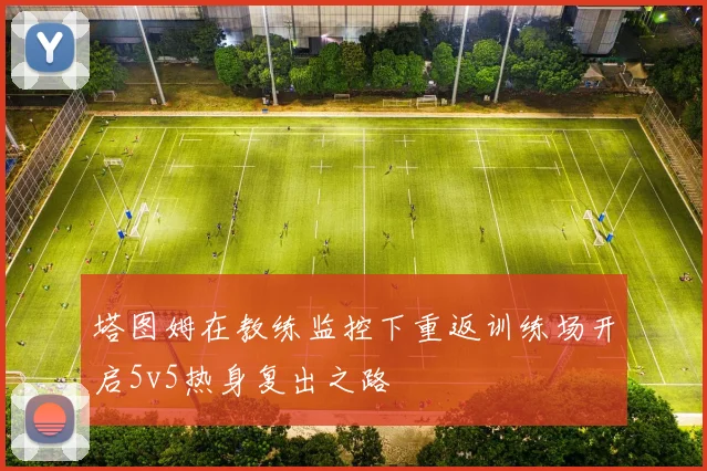 塔图姆在教练监控下重返训练场开启5v5热身复出之路