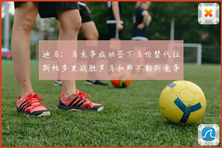 迪马：马竞争成功签下马伦替代拉斯帕多里战胜罗马和那不勒斯竞争