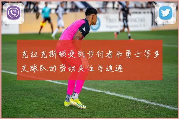 克拉克斯顿受到步行者和勇士等多支球队的密切关注与追逐