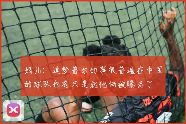 娟儿：追梦普尔的事很普遍在中国的球队也有只是就他俩被曝光了