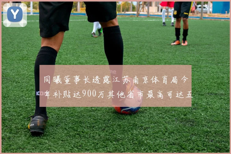 同曦董事长透露江苏南京体育局今年补贴达900万其他省市最高可达五千万