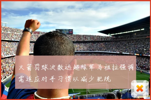 火箭罚球次数远超绿军马祖拉强调需适应对手习惯以减少犯规