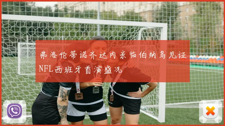 弗洛伦蒂诺齐达内亲临伯纳乌见证NFL西班牙首演盛况