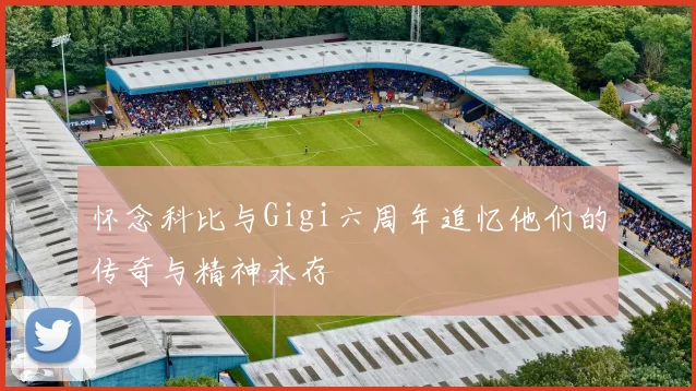 怀念科比与Gigi六周年追忆他们的传奇与精神永存