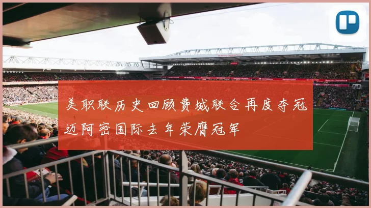 美职联历史回顾费城联合再度夺冠迈阿密国际去年荣膺冠军