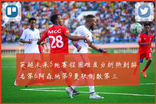 英超未来5轮赛程困难度分析热刺排名第6阿森纳第9曼联倒数第三