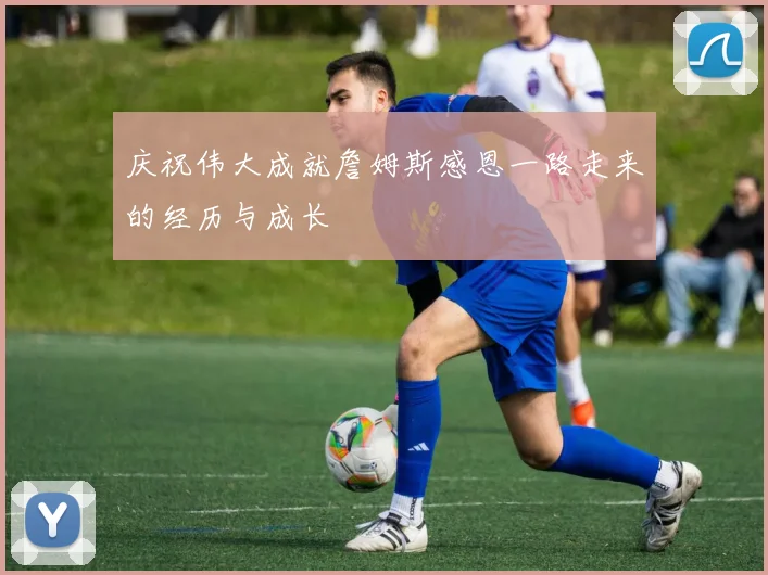 庆祝伟大成就詹姆斯感恩一路走来的经历与成长
