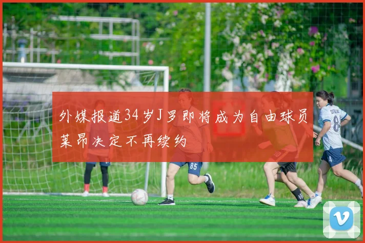 外媒报道34岁J罗即将成为自由球员莱昂决定不再续约