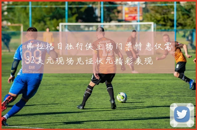 弗拉格日独行侠主场门票特惠仅需32美元现场见证状元精彩表现